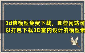 3d侠模型免费下载，哪些网站可以打包下载3D室内设计的模型素材
