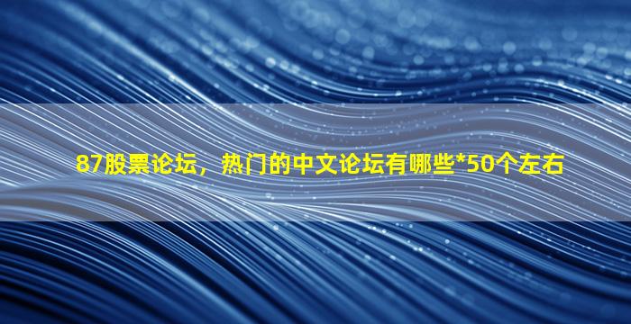87股票论坛，热门的中文论坛有哪些*50个左右
