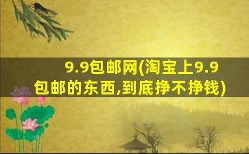 9.9包邮网(淘宝上9.9包邮的东西,到底挣不挣钱)
