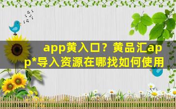 app黄入口？黄品汇app*导入资源在哪找如何使用