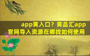 app黄入口？黄品汇app*导入资源在哪找如何使用