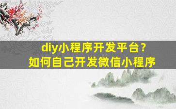 diy小程序开发平台？如何自己开发微信小程序