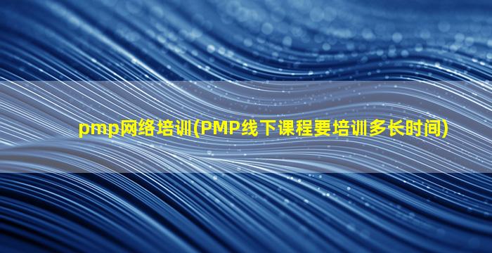 pmp网络培训(PMP线下课程要培训多长时间)