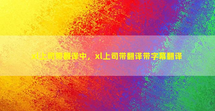 xl上司带翻译中，xl上司带翻译带字幕翻译