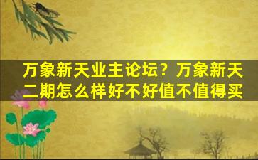 万象新天业主论坛？万象新天二期怎么样好不好值不值得买