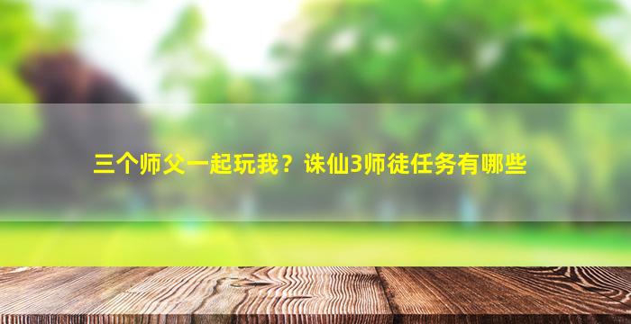 三个师父一起玩我？诛仙3师徒任务有哪些
