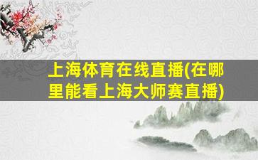 上海体育在线直播(在哪里能看上海大师赛直播)