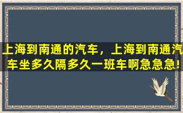 上海到南通的汽车，上海到南通汽车坐多久隔多久一班车啊急急急!
