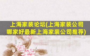 上海家装论坛(上海家装*哪家好最新上海家装*推荐)