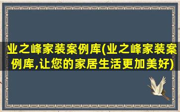 业之峰家装案例库(业之峰家装案例库,让您的家居生活更加美好)