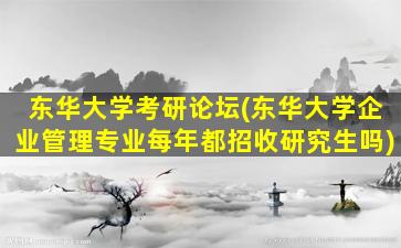 东华大学考研论坛(东华大学企业管理专业每年都招收研究生吗)