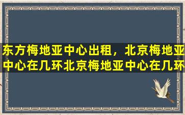 东方梅地亚中心出租，北京梅地亚中心在几环北京梅地亚中心在几环上