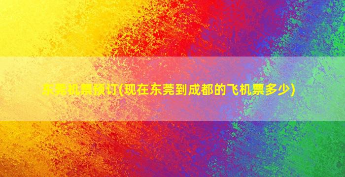 东莞机票预订(现在东莞到成都的飞机票多少)