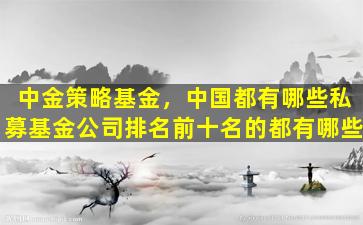 中金策略基金，*都有哪些私募基金*排名前十名的都有哪些