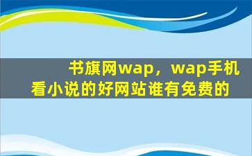 书旗网wap，wap手机看小说的好网站谁有免费的