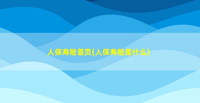 人保寿险首页(人保寿险是什么)