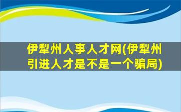 伊犁州人事人才网(伊犁州引进人才是不是一个骗局)