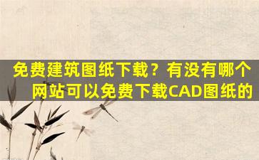 免费建筑图纸下载？有没有哪个网站可以免费下载CAD图纸的