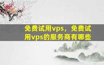 免费试用vps，免费试用vps的服务商有哪些