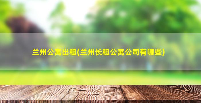 兰州公寓出租(兰州长租公寓*有哪些)
