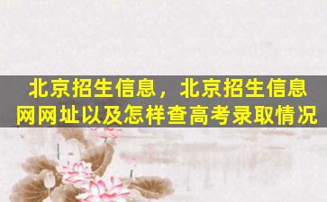 北京招生信息，北京招生信息网网址以及怎样查高考录取情况