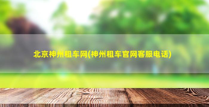 北京神州租车网(神州租车*客服电话)