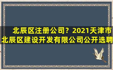 北辰区注册*？2021天津市北辰区建设开发有限*公开选聘工作人员公告