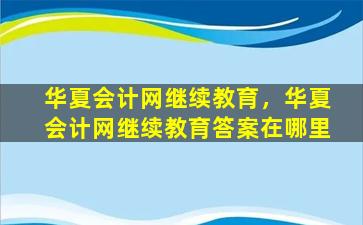华夏会计网继续教育，华夏会计网继续教育答案在哪里