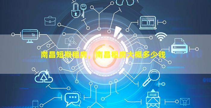 南昌短期租房，南昌租房大概*