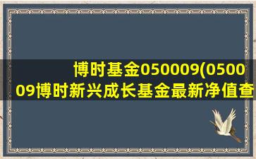 博时基金050009(050009博时新兴成长基金最新净值查询020005)