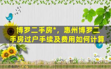 博罗二手房*，惠州博罗二手房过户手续及费用如何计算