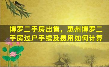 博罗二手房*，惠州博罗二手房过户手续及费用如何计算