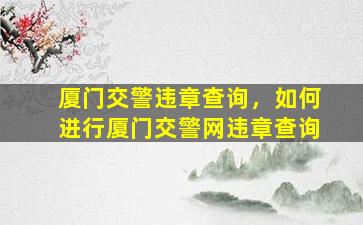 厦门交警违章查询，如何进行厦门交警网违章查询
