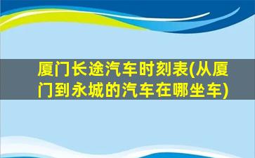 厦门长途汽车时刻表(从厦门到永城的汽车在哪坐车)