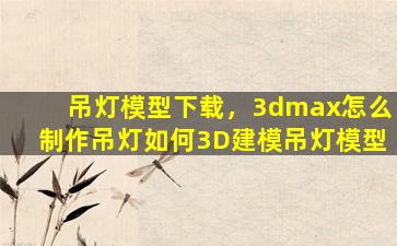 吊灯模型下载，3dmax怎么制作吊灯如何3D建模吊灯模型