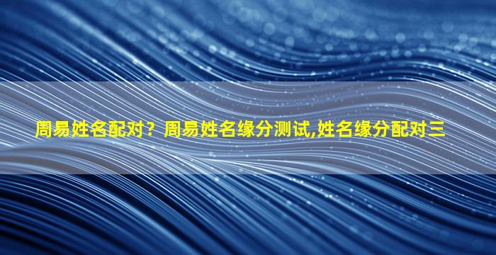 周易姓名配对？周易姓名缘分测试,姓名缘分配对三