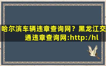 哈尔滨车辆违章查询网？黑龙江交通违章查询网：http：hl.122.gov*