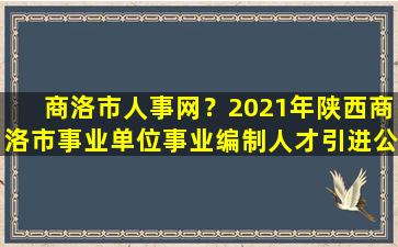 商洛市人事网？2021年陕西商洛市事业单位事业*人才引进公告【253人】