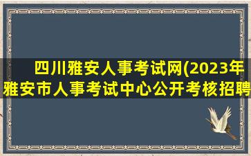 四川雅安人事考试网(2023年雅安市人事考试中心公开考核招聘事业单位工作人员公告)