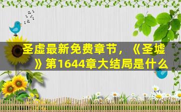 圣虚最新免费章节，《圣墟》第1644章大结局是什么