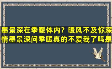 墨景深在季暖体内？暖风不及你深情墨景深问季暖真的不爱我了吗是哪章