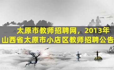 太原市教师招聘网，2013年山西省太原市小店区教师招聘公告