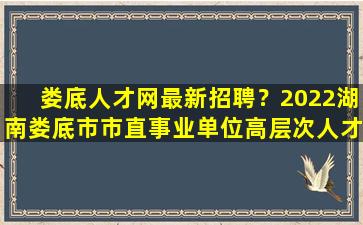 娄底人才网最新招聘？2022湖南娄底市市直事业单位高层次人才引进教师岗107人公告