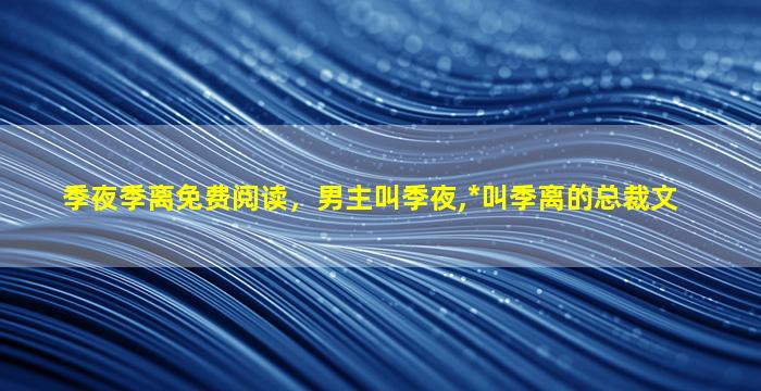 季夜季离免费阅读，男主叫季夜,*叫季离的总裁文