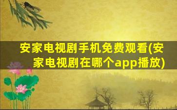 安家电视剧手机免费观看(安家电视剧在哪个app播放)