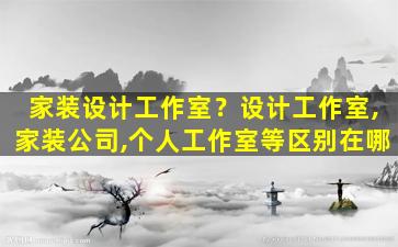 家装设计工作室？设计工作室,家装*,个人工作室等区别在哪