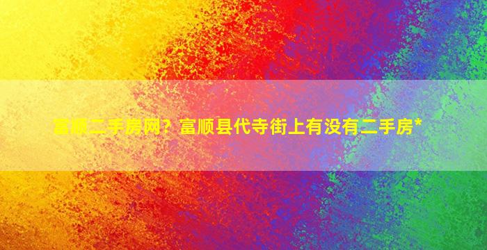 富顺二手房网？富顺县代寺街上有没有二手房*