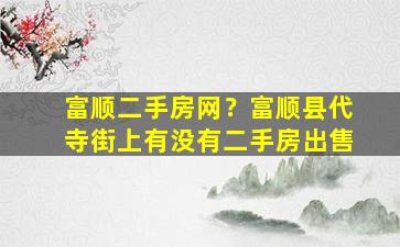 富顺二手房网？富顺县代寺街上有没有二手房*