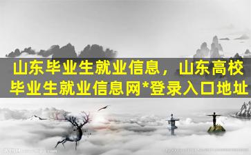 山东毕业生就业信息，山东高校毕业生就业信息网*登录入口地址