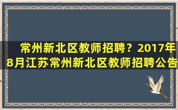 常州新北区教师招聘？2017年8月江苏常州新北区教师招聘公告【4篇】